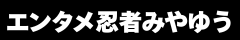 エンタメ忍者みやゆう【公式】